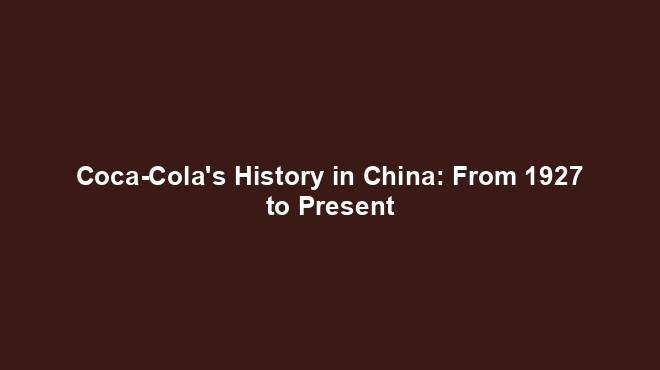 Coca-Cola's History in China: From 1927 to Present