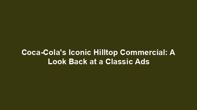 Coca-Cola's Iconic Hilltop Commercial: A Look Back at a Classic Ads