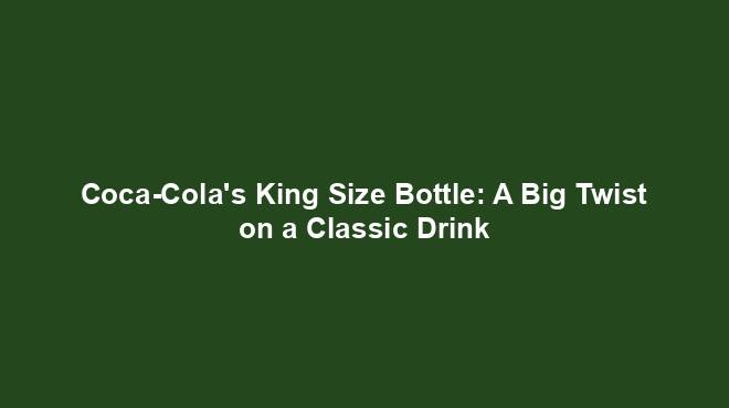 Coca-Cola's King Size Bottle: A Big Twist on a Classic Drink