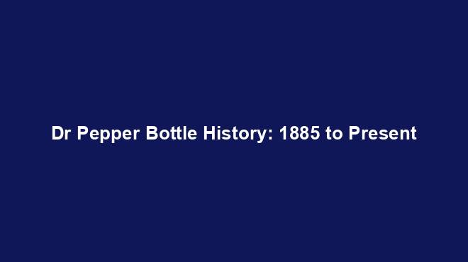 Dr Pepper Bottle History: 1885 to Present