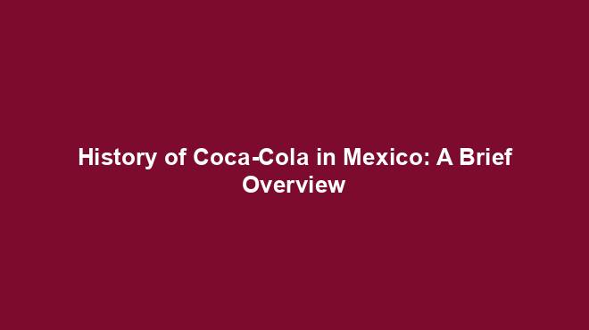 History of Coca-Cola in Mexico: A Brief Overview