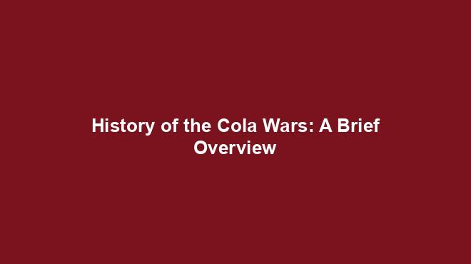History of the Cola Wars: A Brief Overview