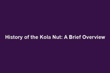 History of the Kola Nut: A Brief Overview