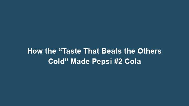 How the “Taste That Beats the Others Cold” Made Pepsi #2 Cola