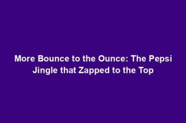 More Bounce to the Ounce: The Pepsi Jingle that Zapped to the Top