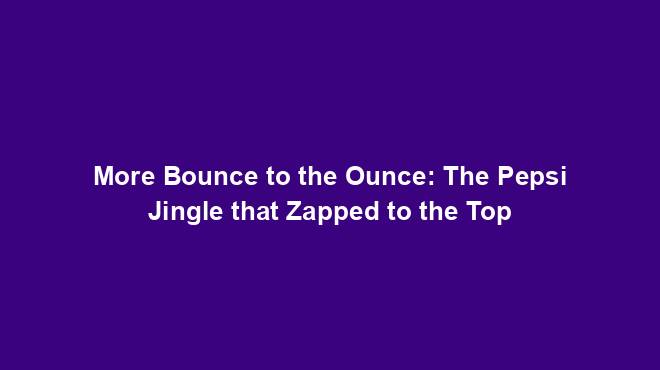 More Bounce to the Ounce: The Pepsi Jingle that Zapped to the Top