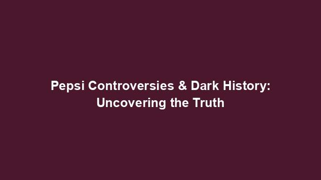 Pepsi Controversies & Dark History: Uncovering the Truth