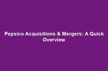 Pepsico Acquisitions & Mergers: A Quick Overview