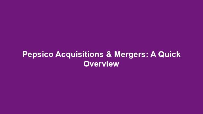 Pepsico Acquisitions & Mergers: A Quick Overview