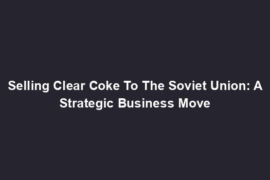 Selling Clear Coke To The Soviet Union: A Strategic Business Move