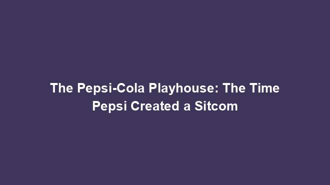 The Pepsi-Cola Playhouse: The Time Pepsi Created a Sitcom