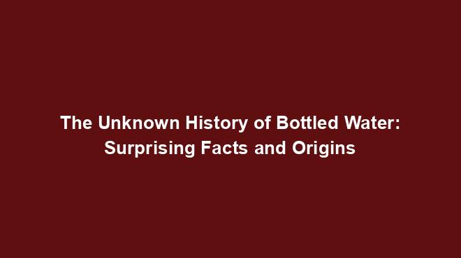 The Unknown History of Bottled Water: Surprising Facts and Origins