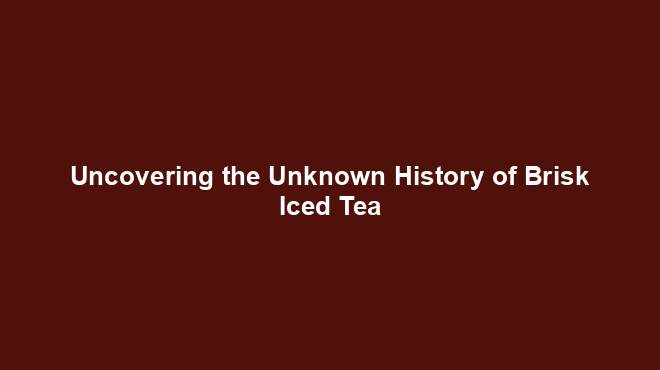 Uncovering the Unknown History of Brisk Iced Tea