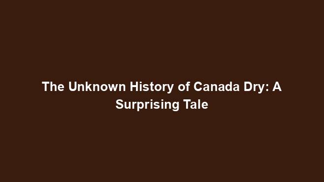 The Unknown History of Canada Dry: A Surprising Tale
