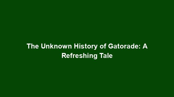 The Unknown History of Gatorade: A Refreshing Tale
