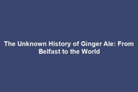 The Unknown History of Ginger Ale: From Belfast to the World