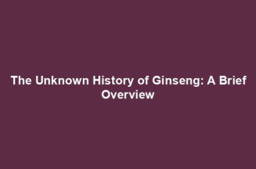 The Unknown History of Ginseng: A Brief Overview