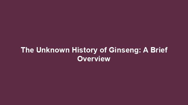 The Unknown History of Ginseng: A Brief Overview