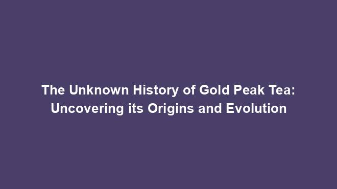 The Unknown History of Gold Peak Tea: Uncovering its Origins and Evolution