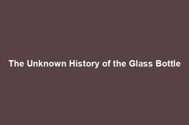 The Unknown History of the Glass Bottle