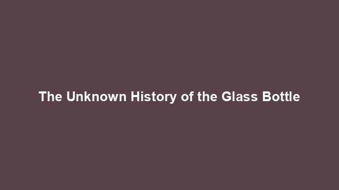 The Unknown History of the Glass Bottle