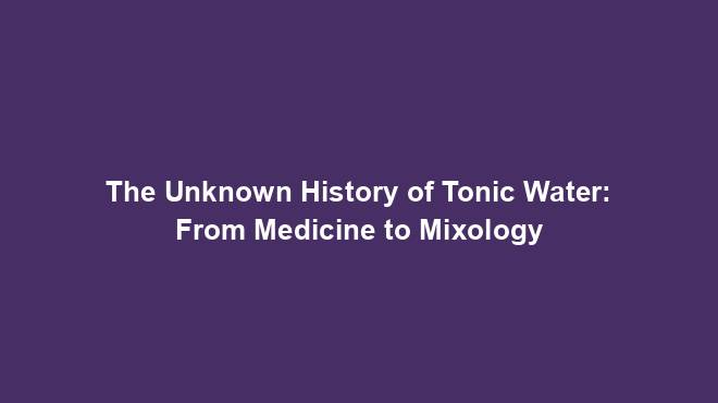 The Unknown History of Tonic Water: From Medicine to Mixology
