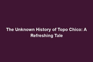 The Unknown History of Topo Chico: A Refreshing Tale