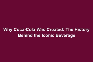 Why Coca-Cola Was Created: The History Behind the Iconic Beverage